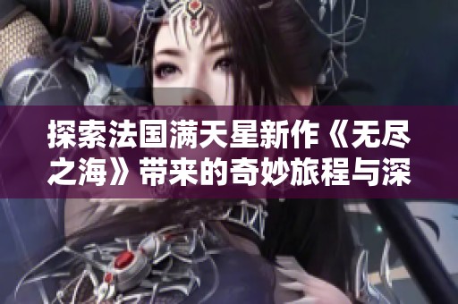 探索法国满天星新作《无尽之海》带来的奇妙旅程与深层思考