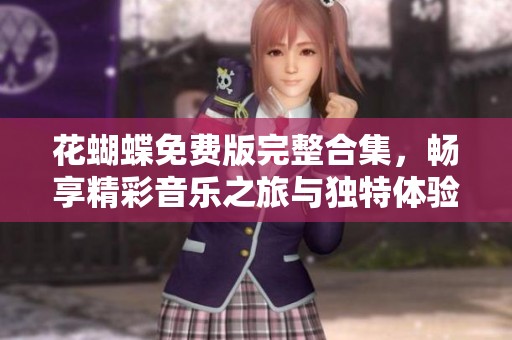 花蝴蝶免费版完整合集，畅享精彩音乐之旅与独特体验