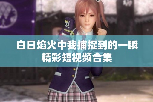 白日焰火中我捕捉到的一瞬精彩短视频合集