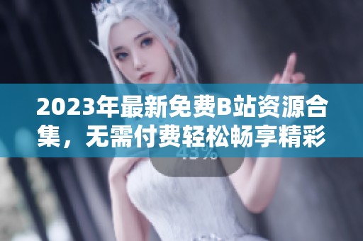 2023年最新免费B站资源合集，无需付费轻松畅享精彩内容