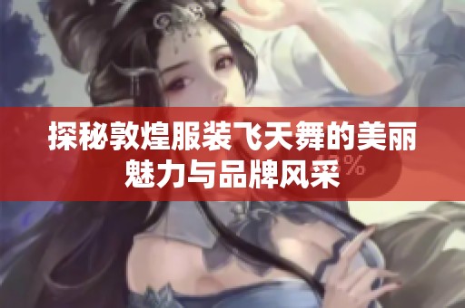 探秘敦煌服装飞天舞的美丽魅力与品牌风采