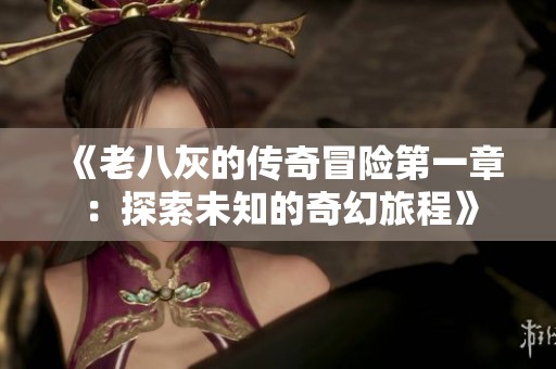 《老八灰的传奇冒险第一章：探索未知的奇幻旅程》