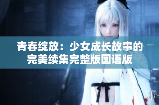 青春绽放：少女成长故事的完美续集完整版国语版