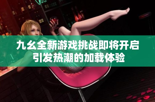 九幺全新游戏挑战即将开启 引发热潮的加载体验
