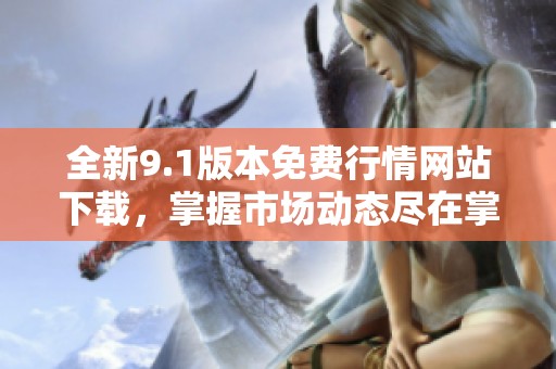全新9.1版本免费行情网站下载，掌握市场动态尽在掌握
