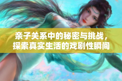 亲子关系中的秘密与挑战，探索真实生活的戏剧性瞬间