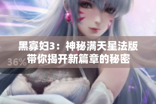 黑寡妇3：神秘满天星法版带你揭开新篇章的秘密
