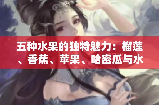五种水果的独特魅力：榴莲、香蕉、苹果、哈密瓜与水蜜桃的美味之旅