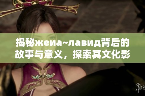 揭秘жеиа~лавид背后的故事与意义，探索其文化影响力
