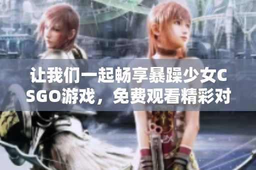 让我们一起畅享暴躁少女CSGO游戏，免费观看精彩对战瞬间！