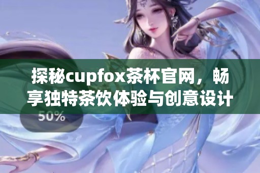 探秘cupfox茶杯官网，畅享独特茶饮体验与创意设计