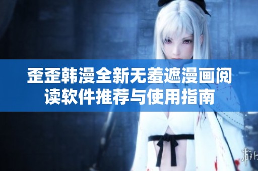 歪歪韩漫全新无羞遮漫画阅读软件推荐与使用指南