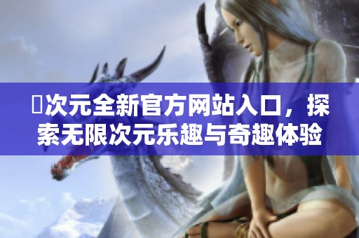 囧次元全新官方网站入口，探索无限次元乐趣与奇趣体验