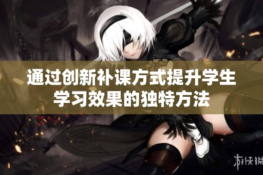 通过创新补课方式提升学生学习效果的独特方法
