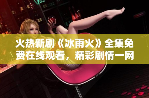 火热新剧《冰雨火》全集免费在线观看，精彩剧情一网打尽