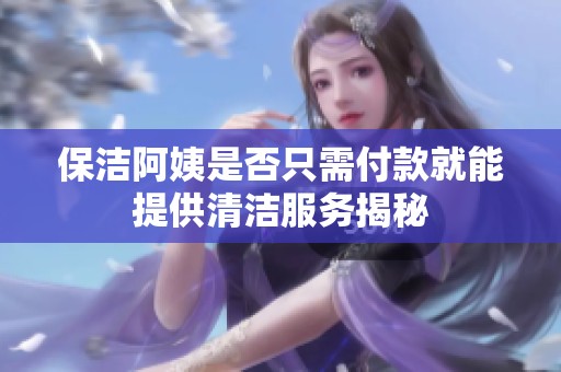 保洁阿姨是否只需付款就能提供清洁服务揭秘