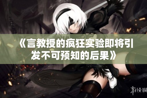 《言教授的疯狂实验即将引发不可预知的后果》