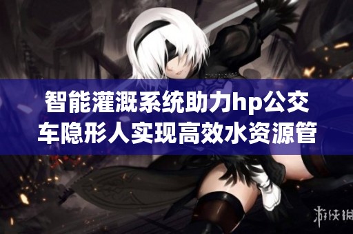 智能灌溉系统助力hp公交车隐形人实现高效水资源管理