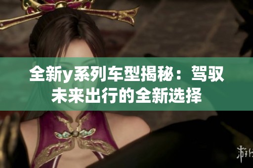 全新y系列车型揭秘：驾驭未来出行的全新选择