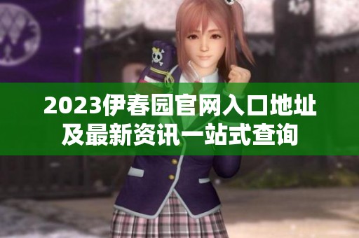 2023伊春园官网入口地址及最新资讯一站式查询