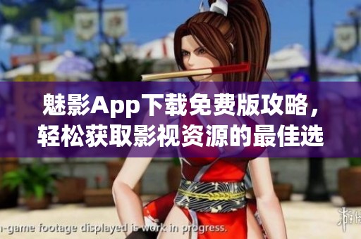 魅影App下载免费版攻略，轻松获取影视资源的最佳选择