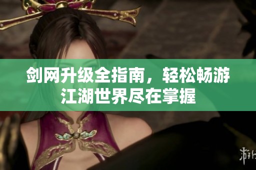剑网升级全指南，轻松畅游江湖世界尽在掌握