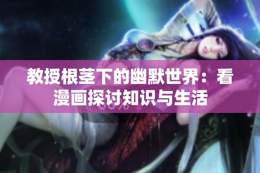 教授根茎下的幽默世界：看漫画探讨知识与生活