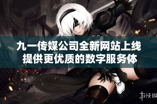九一传媒公司全新网站上线 提供更优质的数字服务体验