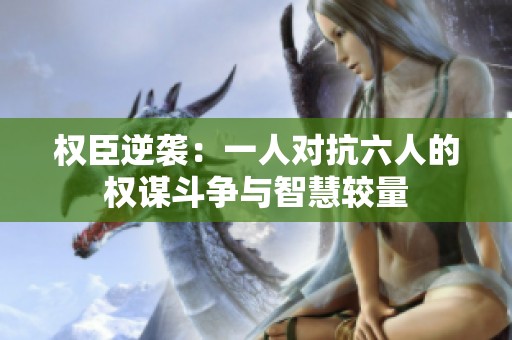权臣逆袭：一人对抗六人的权谋斗争与智慧较量