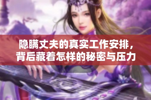 隐瞒丈夫的真实工作安排，背后藏着怎样的秘密与压力