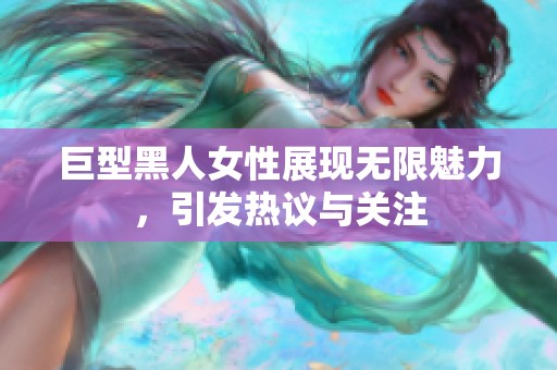巨型黑人女性展现无限魅力，引发热议与关注