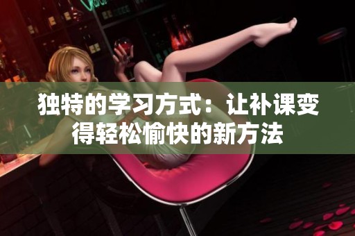 独特的学习方式：让补课变得轻松愉快的新方法