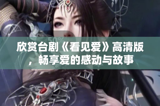欣赏台剧《看见爱》高清版，畅享爱的感动与故事
