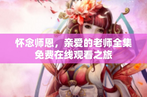怀念师恩，亲爱的老师全集免费在线观看之旅