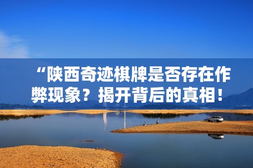 “陕西奇迹棋牌是否存在作弊现象？揭开背后的真相！”