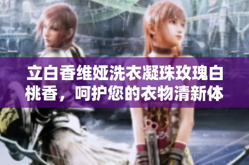 立白香维娅洗衣凝珠玫瑰白桃香，呵护您的衣物清新体验