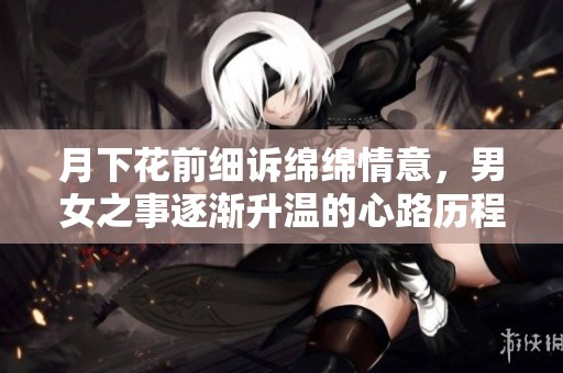 月下花前细诉绵绵情意，男女之事逐渐升温的心路历程