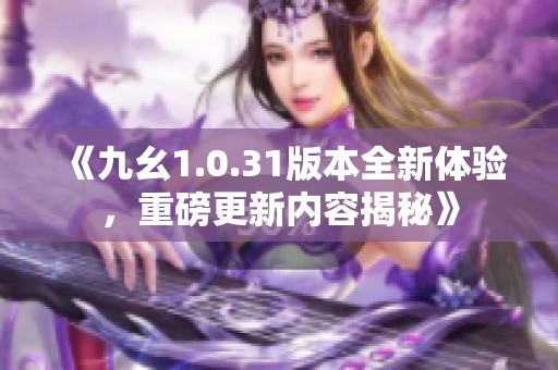 《九幺1.0.31版本全新体验，重磅更新内容揭秘》