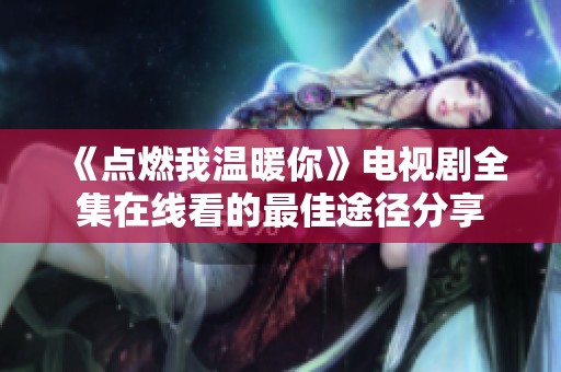 《点燃我温暖你》电视剧全集在线看的最佳途径分享