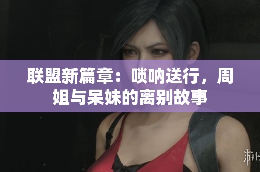 联盟新篇章：唢呐送行，周姐与呆妹的离别故事