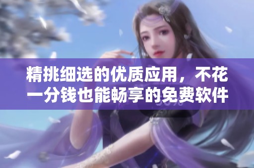 精挑细选的优质应用，不花一分钱也能畅享的免费软件推荐