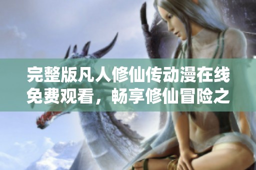 完整版凡人修仙传动漫在线免费观看，畅享修仙冒险之旅