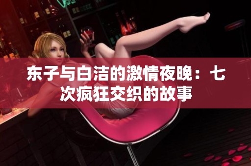 东子与白洁的激情夜晚：七次疯狂交织的故事