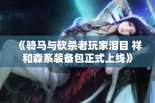 《骑马与砍杀老玩家泪目 祥和森系装备包正式上线》