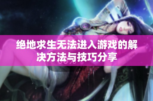 绝地求生无法进入游戏的解决方法与技巧分享