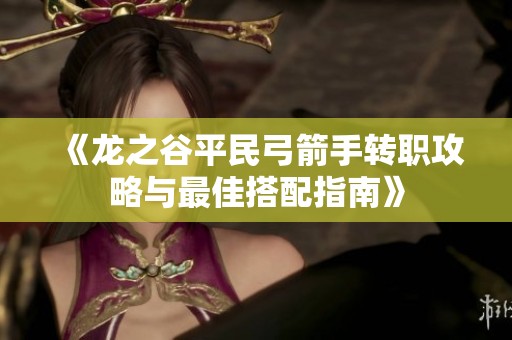 《龙之谷平民弓箭手转职攻略与最佳搭配指南》
