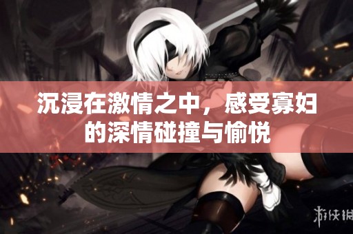 沉浸在激情之中，感受寡妇的深情碰撞与愉悦