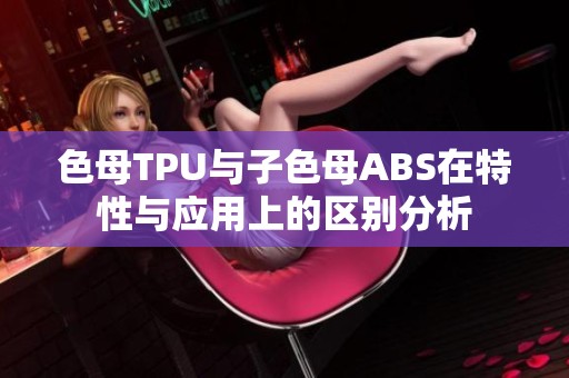 色母TPU与子色母ABS在特性与应用上的区别分析