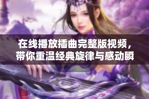 在线播放插曲完整版视频，带你重温经典旋律与感动瞬间