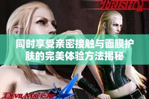 同时享受亲密接触与面膜护肤的完美体验方法揭秘